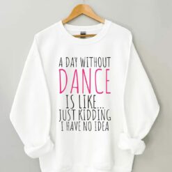 A Day Without Dance is Like Just Kidding I have No Idea shirt 6 A Day Without Dance is Like Just Kidding I have No Idea shirt