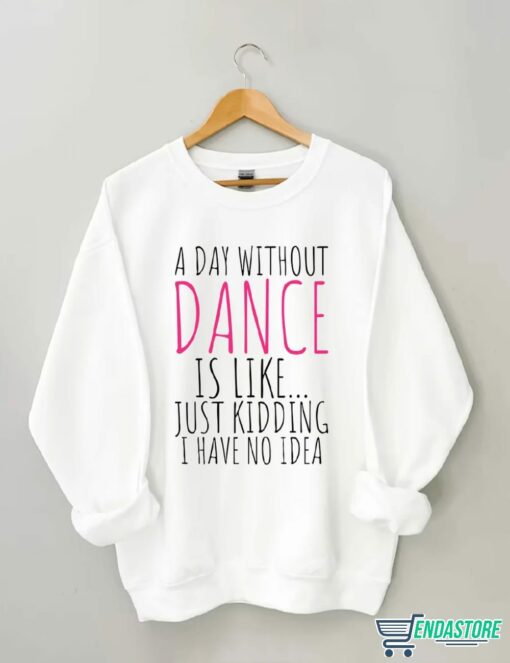 A Day Without Dance is Like Just Kidding I have No Idea shirt 6 A Day Without Dance is Like Just Kidding I have No Idea shirt