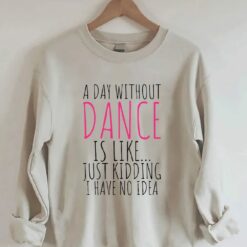 A Day Without Dance is Like Just Kidding I have No Idea shirt 7 A Day Without Dance is Like Just Kidding I have No Idea shirt