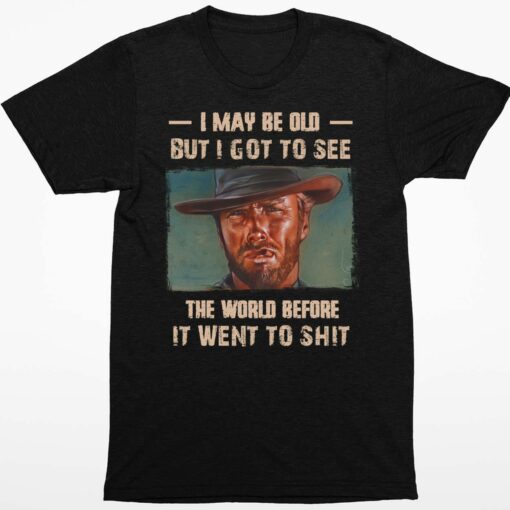 Clint Eastwood I May Be Old But I Got To See The World Before It Went To Shit Shirt 1 1 Clint Eastwood I May Be Old But I Got To See The World Before It Went To Sh*t Shirt