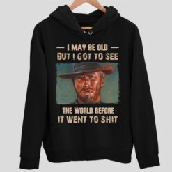 Clint Eastwood I May Be Old But I Got To See The World Before It Went To Shit Shirt 2 1 Clint Eastwood I May Be Old But I Got To See The World Before It Went To Sh*t Shirt