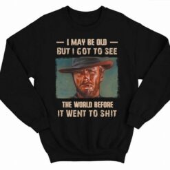 Clint Eastwood I May Be Old But I Got To See The World Before It Went To Shit Shirt 3 1 Clint Eastwood I May Be Old But I Got To See The World Before It Went To Sh*t Shirt