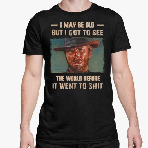 Clint Eastwood I May Be Old But I Got To See The World Before It Went To Shit Shirt 5 1 Clint Eastwood I May Be Old But I Got To See The World Before It Went To Sh*t Shirt