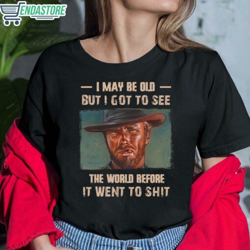 Clint Eastwood I May Be Old But I Got To See The World Before It Went To Shit Shirt 6 1 Clint Eastwood I May Be Old But I Got To See The World Before It Went To Sh*t Shirt