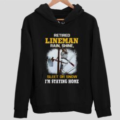 Retired LineMan Rain Shine Sleet Or Snow Im Staying Home Shirt 2 1 Home 2