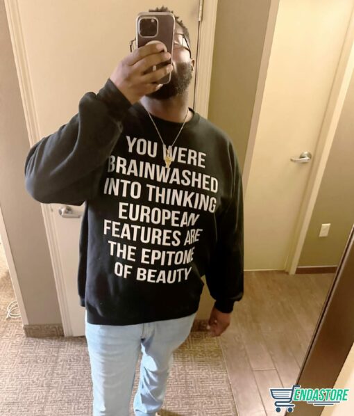 You Were Brainwashed Into Thinking European Features Are The Epitome Of Beauty Shirt You Were Brainwashed Into Thinking European Features Are The Epitome Of Beauty Shirt