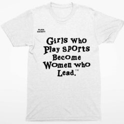 Girls Who Play Sports Become Women Who Lead Shirt 1 white Girls Who Play Sports Become Women Who Lead Sweatshirt